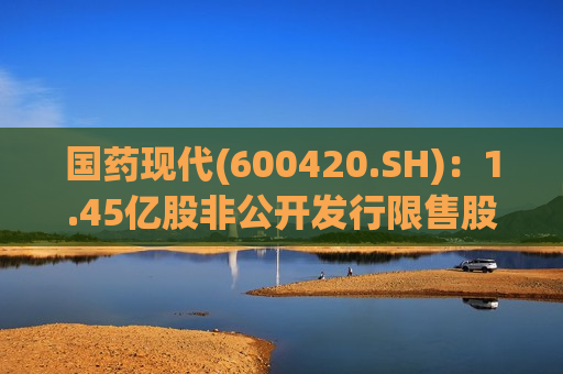 国药现代(600420.SH)：1.45亿股非公开发行限售股将于7月11日上市流通