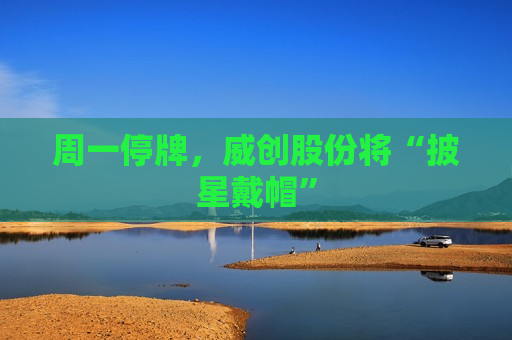 周一停牌，威创股份将“披星戴帽”