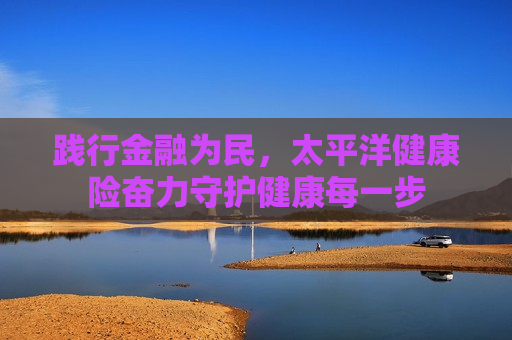 践行金融为民，太平洋健康险奋力守护健康每一步