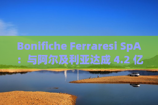 Bonifiche Ferraresi SpA：与阿尔及利亚达成 4.2 亿欧元农业项目协议  第1张