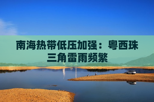 南海热带低压加强：粤西珠三角雷雨频繁