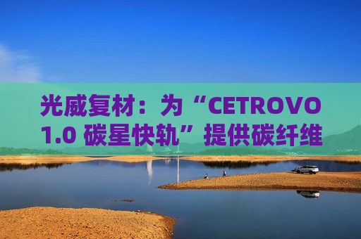 光威复材：为“CETROVO1.0 碳星快轨”提供碳纤维材料支撑