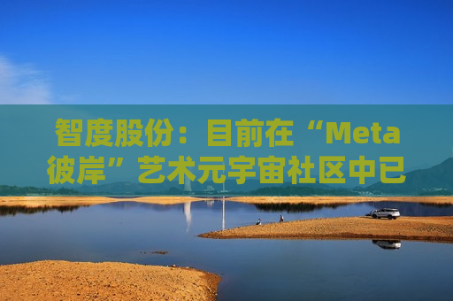 智度股份：目前在“Meta彼岸”艺术元宇宙社区中已建造多座元宇宙艺术展馆，并策划举办多项艺术展，发行了数百余款基于区块链技术的数字藏品