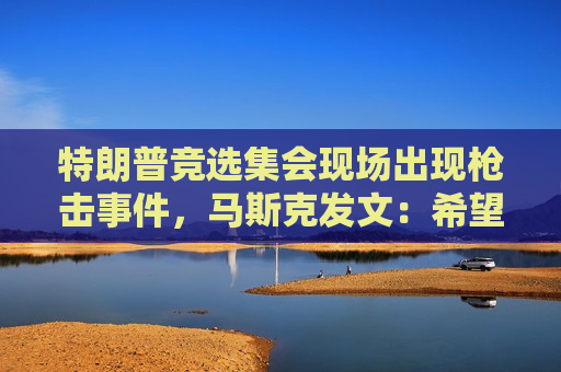 特朗普竞选 *** 现场出现枪击事件，马斯克发文：希望他早日康复！