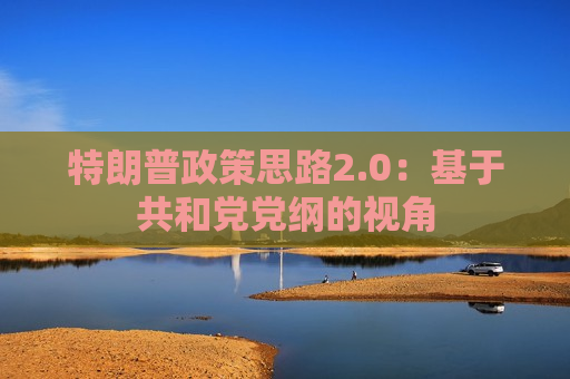 特朗普政策思路2.0：基于共和党党纲的视角  第1张