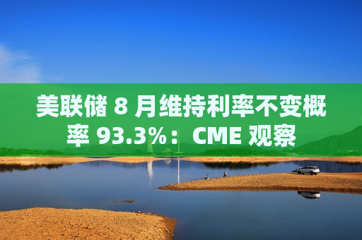 美联储 8 月维持利率不变概率 93.3%：CME 观察  第1张