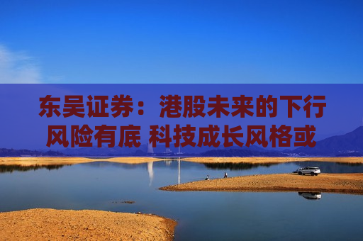 东吴证券：港股未来的下行风险有底 科技成长风格或迎反弹  第1张