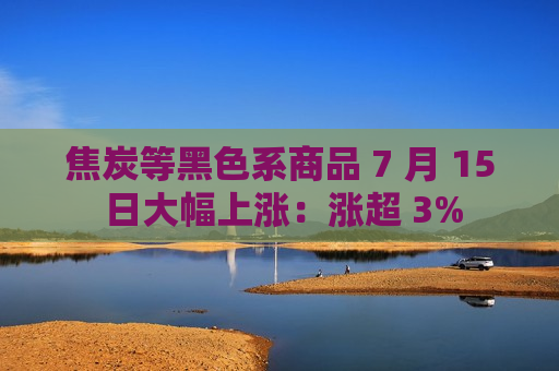 焦炭等黑色系商品 7 月 15 日大幅上涨：涨超 3%  第1张