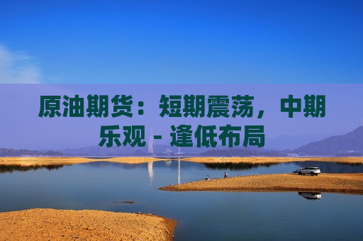 原油期货：短期震荡，中期乐观 - 逢低布局