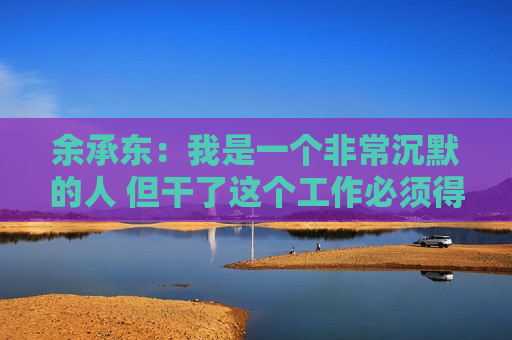 余承东：我是一个非常沉默的人 但干了这个工作必须得讲