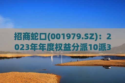 招商蛇口(001979.SZ)：2023年年度权益分派10派3.20元 除息日为7月23日