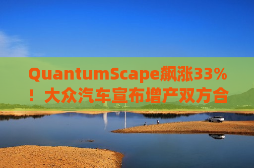 QuantumScape飙涨33%！大众汽车宣布增产双方合作开发的电池  第1张