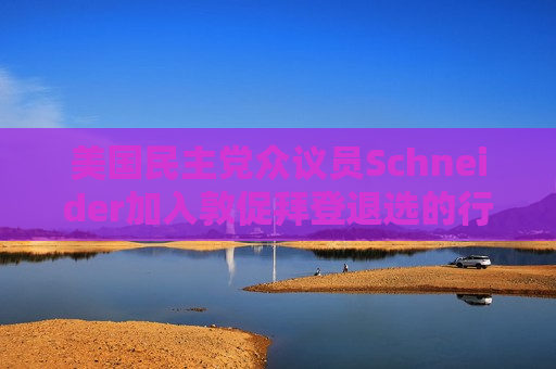 美国民主党众议员Schneider加入敦促拜登退选的行列
