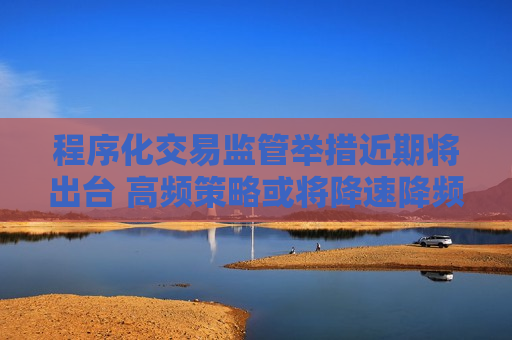 程序化交易监管举措近期将出台 高频策略或将降速降频