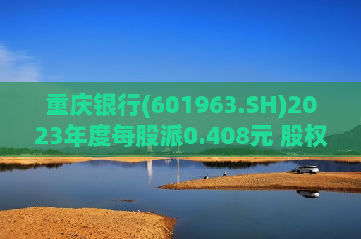 重庆银行(601963.SH)2023年度每股派0.408元 股权登记日为7月18日  第1张