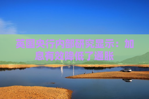 英国央行内部研究显示：加息有效降低了通胀