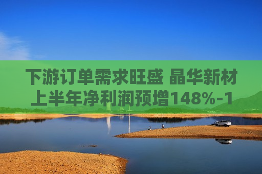 下游订单需求旺盛 晶华新材上半年净利润预增148%-189%  第1张