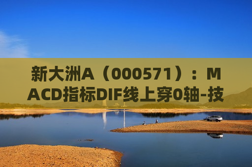 新大洲A（000571）：MACD指标DIF线上穿0轴-技术指标上后市看多（07-19）