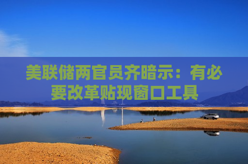 美联储两官员齐暗示：有必要改革贴现窗口工具