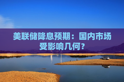 美联储降息预期：国内市场受影响几何？  第1张