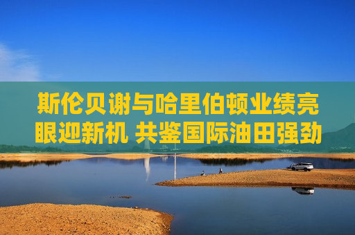 斯伦贝谢与哈里伯顿业绩亮眼迎新机 共鉴国际油田强劲需求  第1张