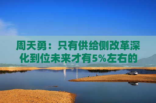 周天勇：只有供给侧改革深化到位未来才有5%左右的经济增长速度