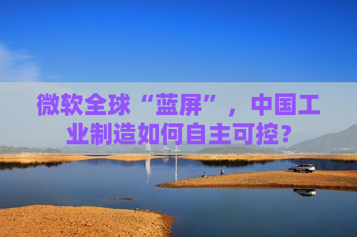 微软全球“蓝屏”，中国工业制造如何自主可控？