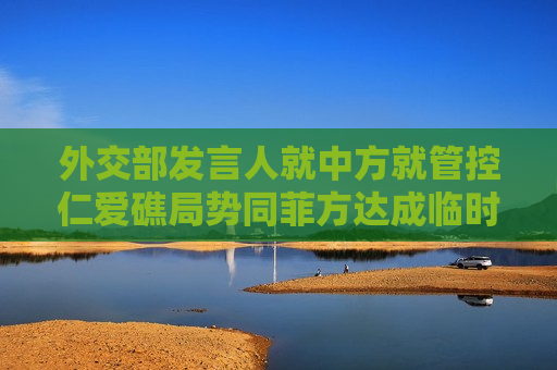 外交部发言人就中方就管控仁爱礁局势同菲方达成临时性安排答记者问  第1张