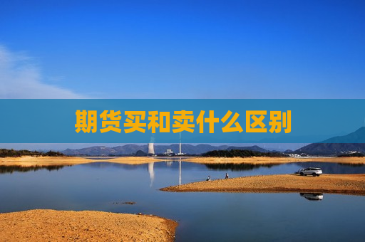 期货买和卖什么区别  第1张