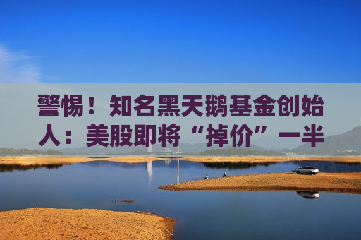 警惕！知名黑天鹅基金创始人：美股即将“掉价”一半以上 衰退年底前来临