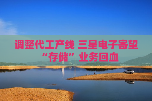 调整代工产线 三星电子寄望“存储”业务回血  第1张