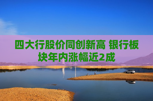四大行股价同创新高 银行板块年内涨幅近2成