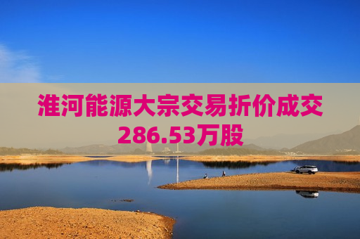 淮河能源大宗交易折价成交286.53万股