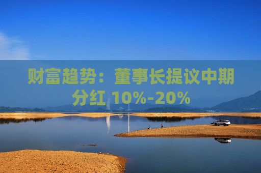 财富趋势：董事长提议中期分红 10%-20%