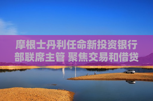 摩根士丹利任命新投资银行部联席主管 聚焦交易和借贷市场增长  第1张