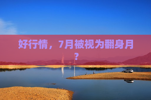 好行情，7月被视为翻身月？