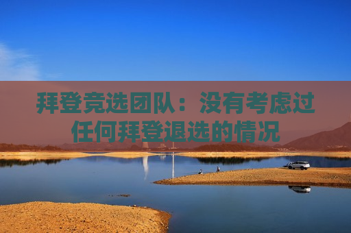 拜登竞选团队：没有考虑过任何拜登退选的情况  第1张