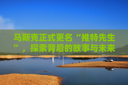 马斯克正式更名“推特先生”，探索背后的故事与未来影响，马斯克更名“推特先生”，背后的故事与未来影响揭秘，马斯克更名“推特先生”，背后的故事与未来影响揭秘