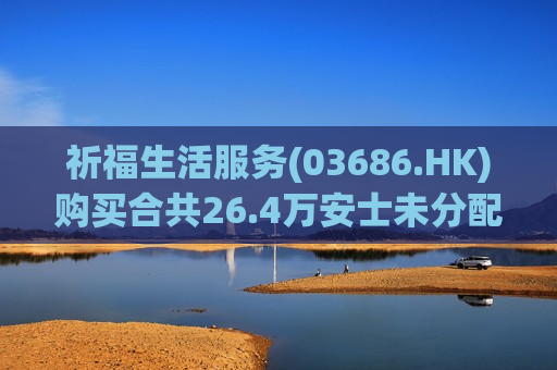 祈福生活服务(03686.HK)购买合共26.4万安士未分配银条