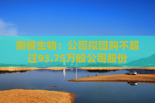 南模生物：公司拟回购不超过93.75万股公司股份