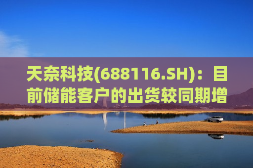 天奈科技(688116.SH)：目前储能客户的出货较同期增长较快