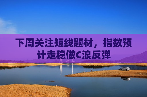 下周关注短线题材，指数预计走稳做C浪反弹  第1张