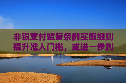 非银支付监管条例实施细则提升准入门槛，或进一步 *** 行业“出清”