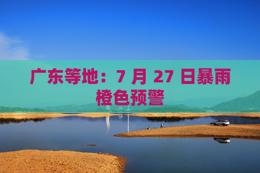 广东等地：7 月 27 日暴雨橙色预警  第1张