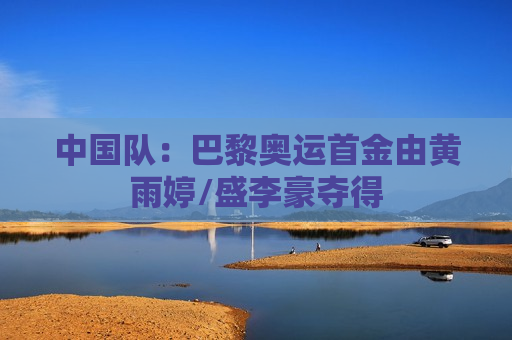 中国队：巴黎奥运首金由黄雨婷/盛李豪夺得