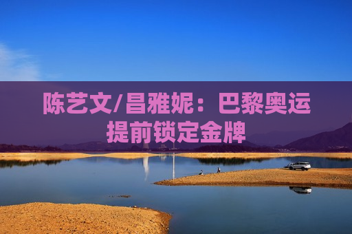 陈艺文/昌雅妮：巴黎奥运提前锁定金牌