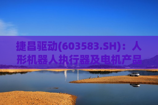 捷昌驱动(603583.SH)：人形机器人执行器及电机产品处于样品研发测试阶段  第1张