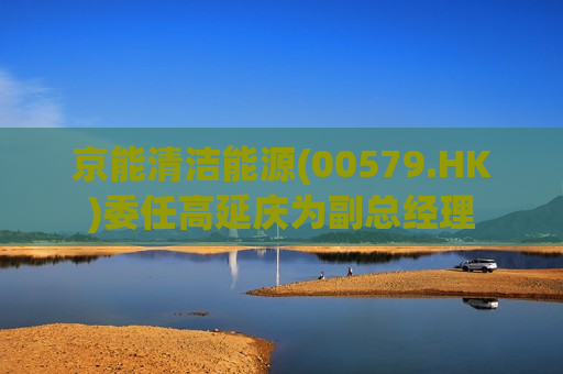 京能清洁能源(00579.HK)委任高延庆为副总经理  第1张