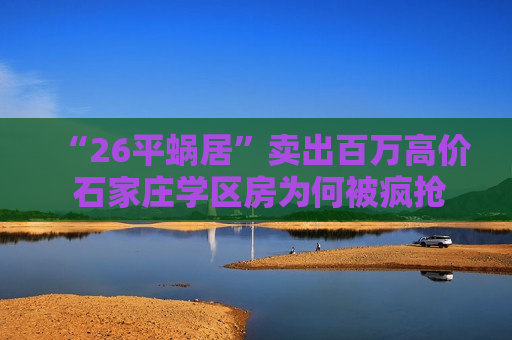 “26平蜗居”卖出百万高价 石家庄学区房为何被疯抢
