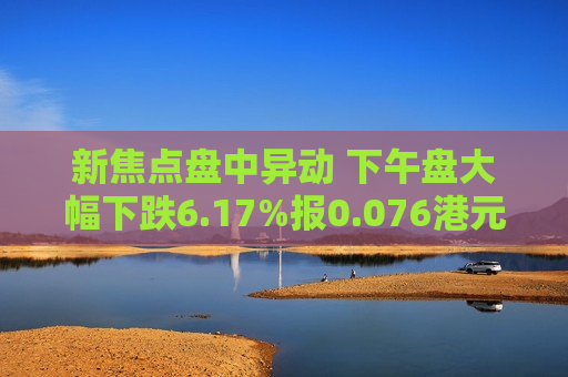 新焦点盘中异动 下午盘大幅下跌6.17%报0.076港元  第1张